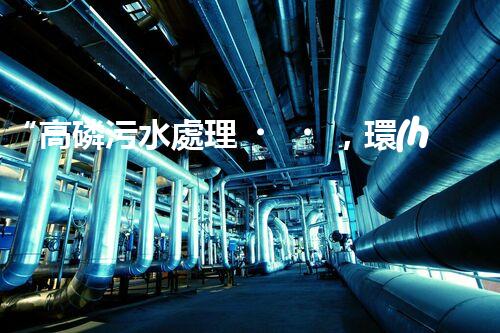 “高磷污水處理，環(huán)保先鋒，守護碧水藍天！”